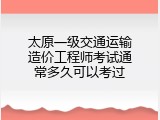 太原一级交通运输造价工程师考试通常多久可以考过