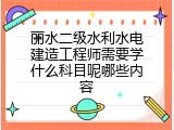 丽水二级水利水电建造工程师需要学什么科目呢哪些内容