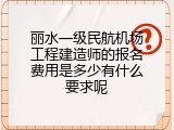 丽水一级民航机场工程建造师的报名费用是多少有什么要求呢
