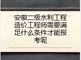 安徽二级水利工程造价工程师需要满足什么条件才能报考呢