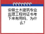 安徽土木建筑专业监理工程师证书考下来有用吗，为什么？