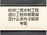 杭州二级水利工程造价工程师需要满足什么条件才能报考呢