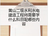 黄山二级水利水电建造工程师需要学什么科目呢哪些内容