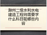 滁州二级水利水电建造工程师需要学什么科目呢哪些内容