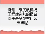 滁州一级民航机场工程建造师的报名费用是多少有什么要求呢