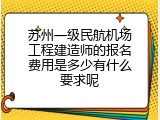 苏州一级民航机场工程建造师的报名费用是多少有什么要求呢