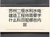 苏州二级水利水电建造工程师需要学什么科目呢哪些内容