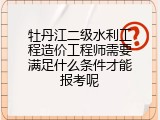 牡丹江二级水利工程造价工程师需要满足什么条件才能报考呢