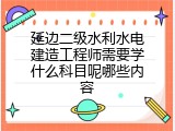 延边二级水利水电建造工程师需要学什么科目呢哪些内容