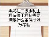 黑龙江二级水利工程造价工程师需要满足什么条件才能报考呢