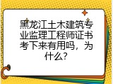 黑龙江土木建筑专业监理工程师证书考下来有用吗，为什么？
