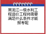 黑龙江一级水利工程造价工程师需要满足什么条件才能报考呢