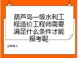 葫芦岛一级水利工程造价工程师需要满足什么条件才能报考呢