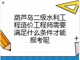葫芦岛二级水利工程造价工程师需要满足什么条件才能报考呢