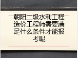 朝阳二级水利工程造价工程师需要满足什么条件才能报考呢