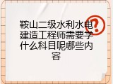 鞍山二级水利水电建造工程师需要学什么科目呢哪些内容