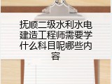 抚顺二级水利水电建造工程师需要学什么科目呢哪些内容