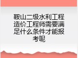 鞍山二级水利工程造价工程师需要满足什么条件才能报考呢