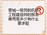 晋城一级民航机场工程建造师的报名费用是多少有什么要求呢