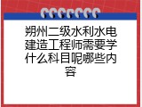 朔州二级水利水电建造工程师需要学什么科目呢哪些内容