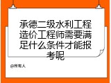 承德二级水利工程造价工程师需要满足什么条件才能报考呢