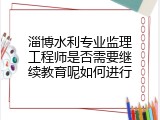 淄博水利专业监理工程师是否需要继续教育呢如何进行