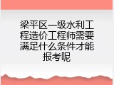 梁平区一级水利工程造价工程师需要满足什么条件才能报考呢