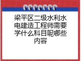 梁平区二级水利水电建造工程师需要学什么科目呢哪些内容