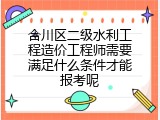 合川区二级水利工程造价工程师需要满足什么条件才能报考呢