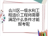 合川区一级水利工程造价工程师需要满足什么条件才能报考呢