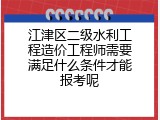 江津区二级水利工程造价工程师需要满足什么条件才能报考呢