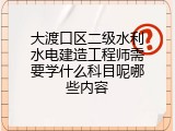 大渡口区二级水利水电建造工程师需要学什么科目呢哪些内容