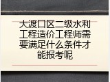 大渡口区二级水利工程造价工程师需要满足什么条件才能报考呢