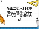 乐山二级水利水电建造工程师需要学什么科目呢哪些内容
