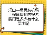 乐山一级民航机场工程建造师的报名费用是多少有什么要求呢