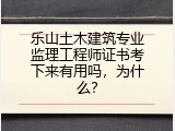 乐山土木建筑专业监理工程师证书考下来有用吗，为什么？