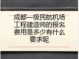 成都一级民航机场工程建造师的报名费用是多少有什么要求呢