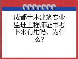 成都土木建筑专业监理工程师证书考下来有用吗，为什么？