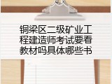 铜梁区二级矿业工程建造师考试要看教材吗具体哪些书