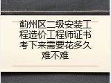 蓟州区二级安装工程造价工程师证书考下来需要花多久难不难
