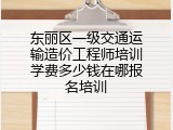 东丽区一级交通运输造价工程师培训学费多少钱在哪报名培训