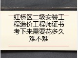 红桥区二级安装工程造价工程师证书考下来需要花多久难不难