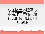 东丽区土木建筑专业监理工程师一般什么时候出成绩何时发证