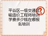 平谷区一级交通运输造价工程师培训学费多少钱在哪报名培训