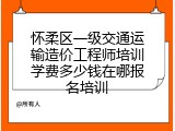 怀柔区一级交通运输造价工程师培训学费多少钱在哪报名培训