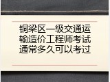 铜梁区一级交通运输造价工程师考试通常多久可以考过