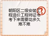 朝阳区二级安装工程造价工程师证书考下来需要花多久难不难