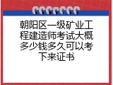 朝阳区一级矿业工程建造师考试大概多少钱多久可以考下来证书