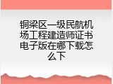 铜梁区一级民航机场工程建造师证书电子版在哪下载怎么下