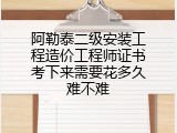 阿勒泰二级安装工程造价工程师证书考下来需要花多久难不难